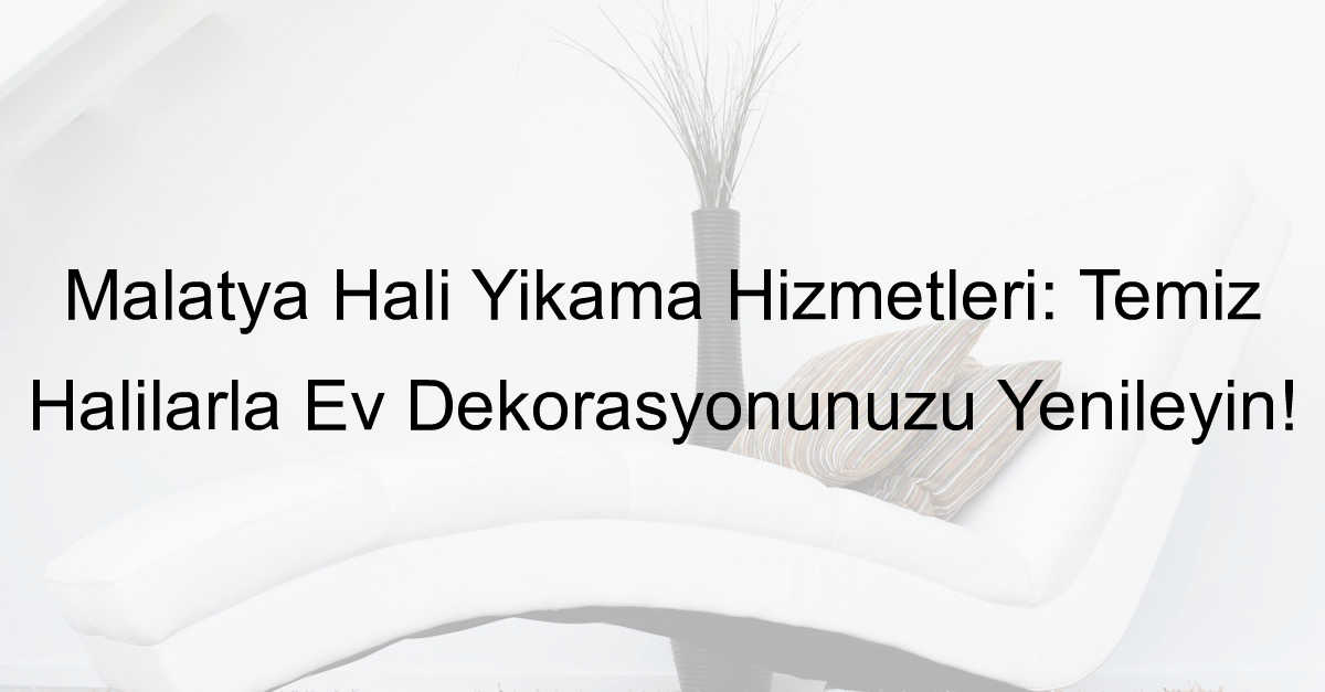 Malatya Halı Yıkama Hizmetleri: Temiz Halılarla Ev Dekorasyonunuzu Yenileyin!